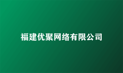 福建优聚网络 全领域广告代理服务专家